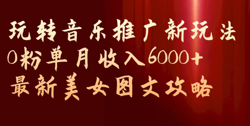玩转音乐推广新玩法，0粉单月收入6000+，最新美女图文攻略【揭秘】-<a href=