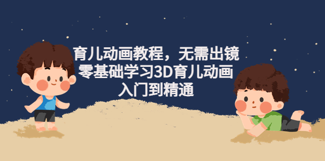 （4197期）阿姐育儿动画教程，无需出镜，零基础学习3D育儿动画，入门到精通-<a href=