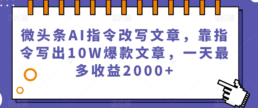 微头条AI指令改写文章，靠指令写出10W爆款文章，一天最多收益2000+【揭秘】-<a href=