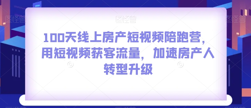 100天线上房产短视频陪跑营，用短视频获客流量，加速房产人转型升级-<a href=