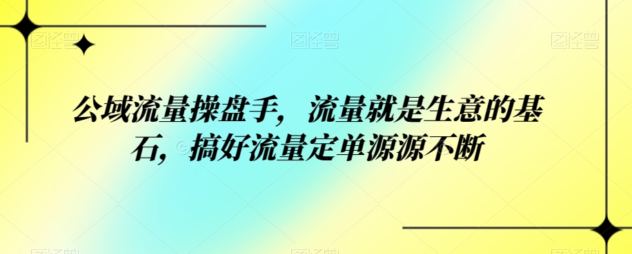 公域流量操盘手，流量就是生意的基石，搞好流量定单源源不断-<a href=