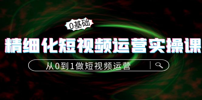 （4121期）精细化短视频运营实操课，从0到1做短视频运营：算法篇+定位篇+内容篇-<a href=