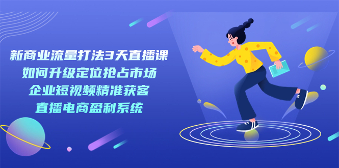 （7280期）新商业-流量打法3天直播课：定位抢占市场 企业短视频获客 直播电商盈利系统-<a href=