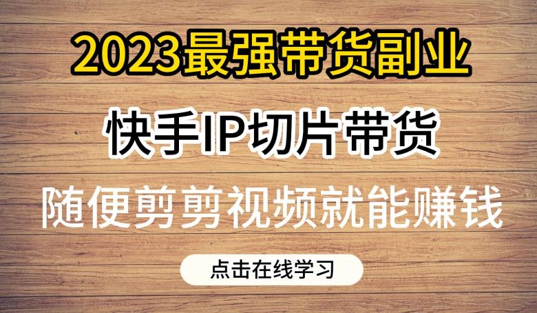 2023最强带货副业快手IP切片带货，门槛低，0粉丝也可以进行，随便剪剪视频就能赚钱-<a href=