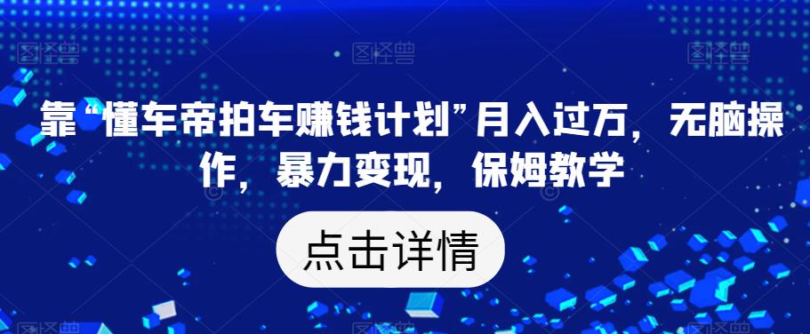 靠“懂车帝拍车赚钱计划”月入过万，无脑操作，暴力变现，保姆教学【揭秘】-<a href=