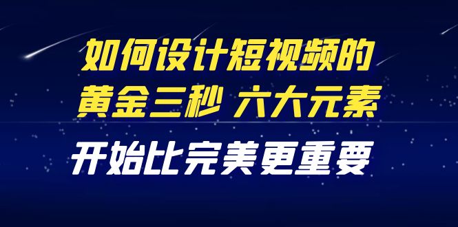 （4120期）教你如何设计短视频的黄金三秒，六大元素，开始比完美更重要（27节课）-<a href=