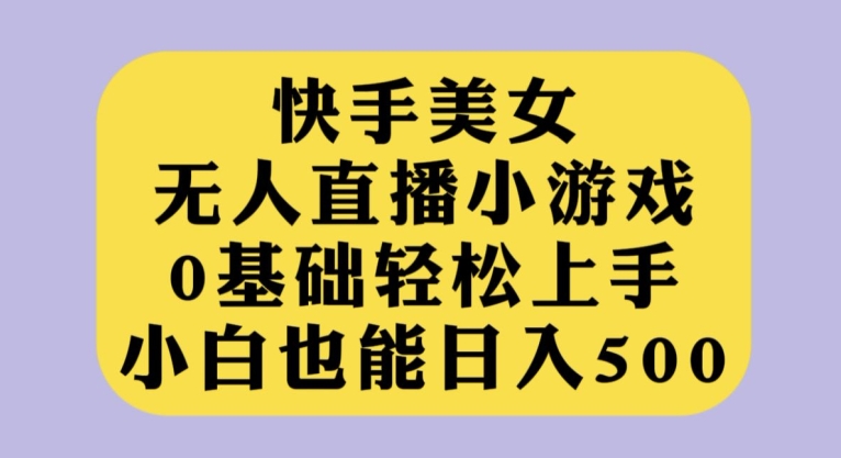 快手美女无人直播小游戏，0基础轻松上手，小白也能日入500【揭秘】-<a href=