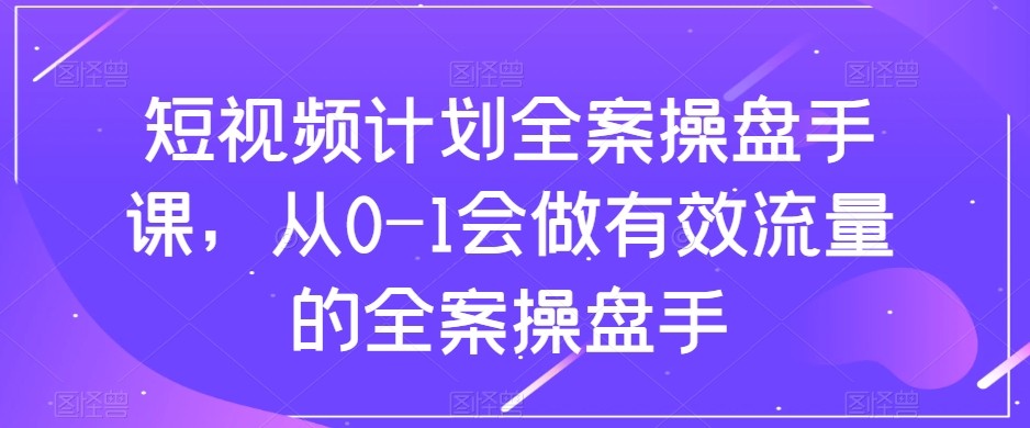 短视频计划-全案操盘手课，从0-1会做有效流量的全案操盘手-<a href=
