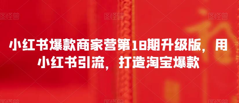 小红书爆款商家营第18期升级版，用小红书引流，打造淘宝爆款-<a href=
