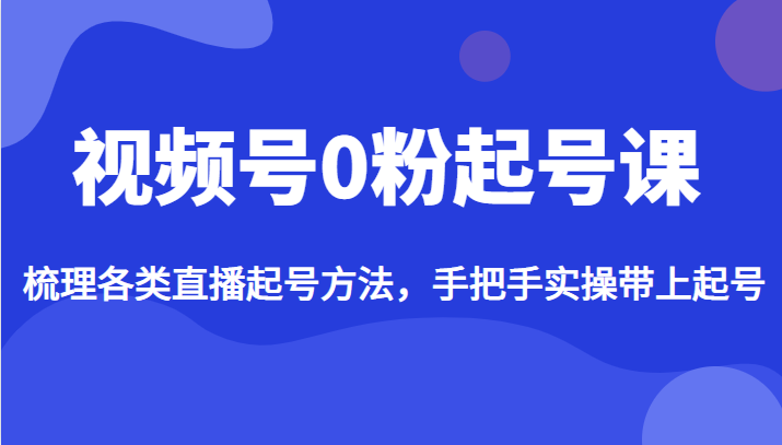 视频号0粉起号课，梳理各类直播起号方法，手把手实操带上起号-<a href=