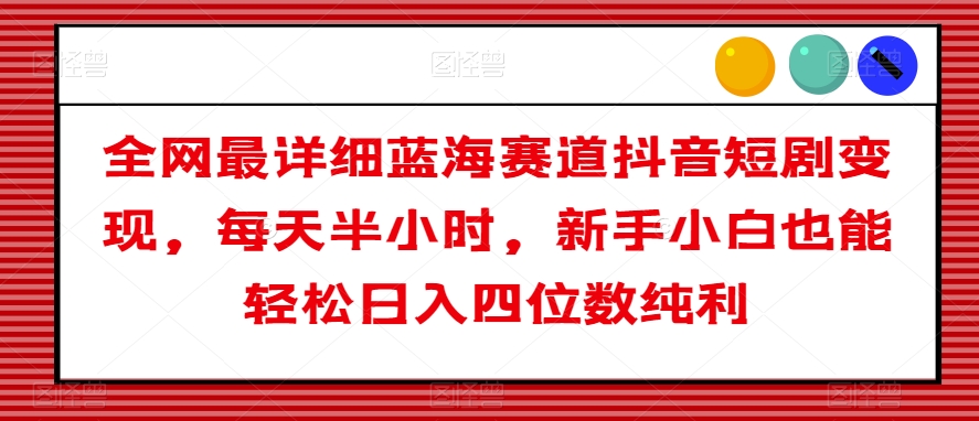 全网最详细蓝海赛道抖音短剧变现，每天半小时，新手小白也能轻松日入四位数纯利【揭秘】-<a href=
