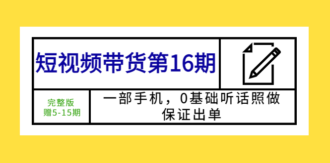 （5711期）短视频带货第16期：一部手机，0基础听话照做，保证出单 (完整版 赠5-15期)-<a href=