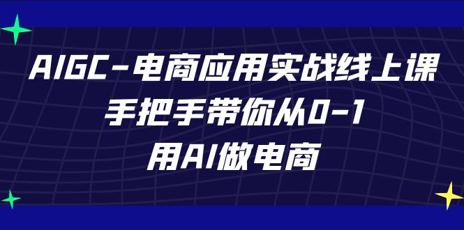 AIGC-电商应用实战线上课，手把手带你从0-1，用AI做电商-<a href=