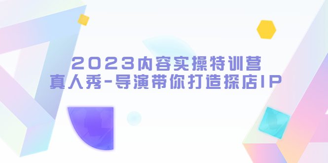 （5669期）2023内容实操特训营，真人秀-导演带你打造探店IP-<a href=