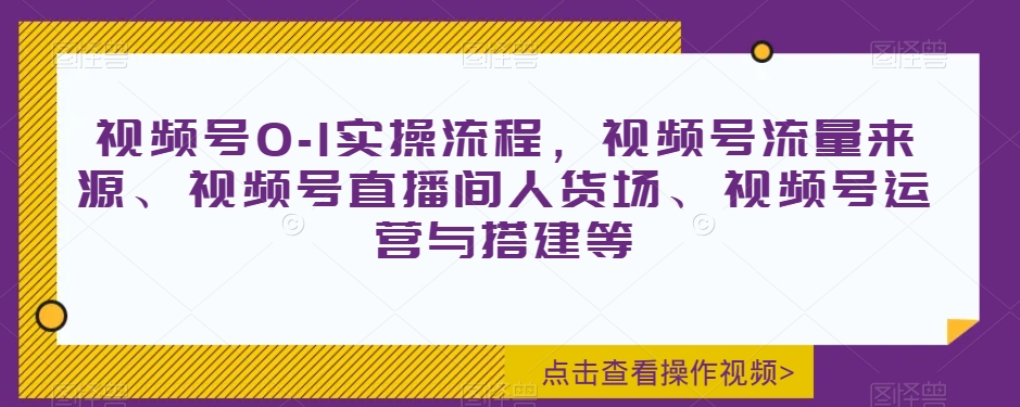 视频号0-1实操流程，视频号流量来源、视频号直播间人货场、视频号运营与搭建等-<a href=