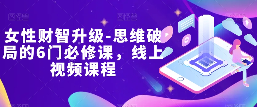 女性财智升级-思维破局的6门必修课，线上视频课程-<a href=