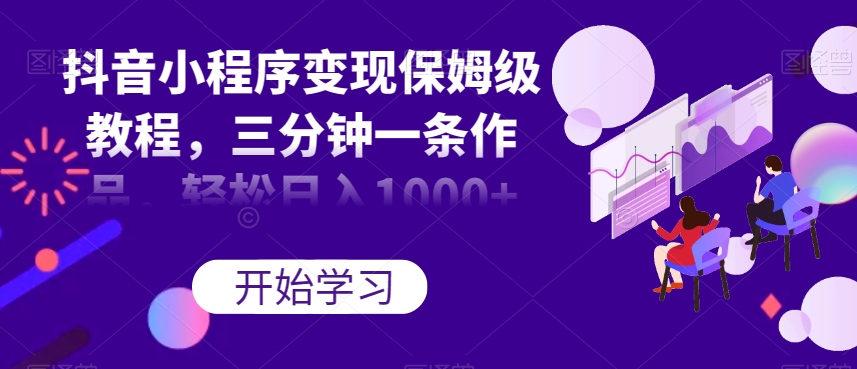 抖音小程序变现保姆级教程，三分钟一条作品，轻松日入1000+【揭秘】-<a href=