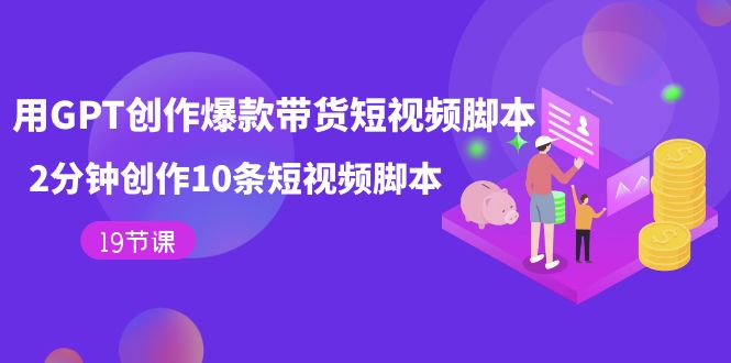 （7447期）用GPT-创作爆款带货短视频脚本，2分钟创作10条短视频脚本（19节课）-<a href=