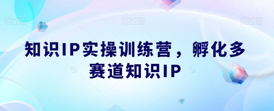 知识IP实操训练营，​孵化多赛道知识IP-<a href=