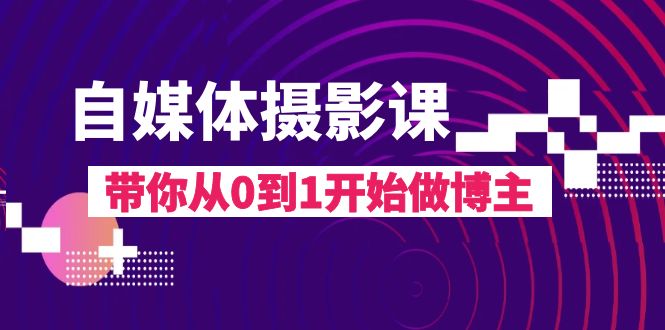 自媒体摄影课，带你从0到1开始做博主（17节课）-<a href=