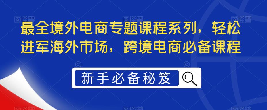 （5361期）最全境外电商专题课程系列，轻松进军海外市场，跨境电商必备课程-<a href=