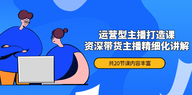 （4183期）月销千万操盘手-运营型主播打造课，资深带货主播精细化讲解（20节课）-<a href=
