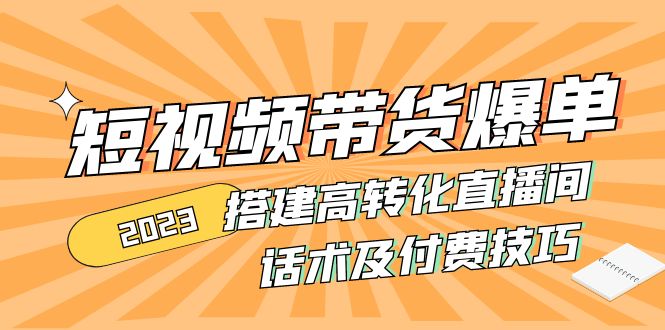（4796期）2023短视频带货爆单 搭建高转化直播间 话术及付费技巧(无中创水印)-<a href=