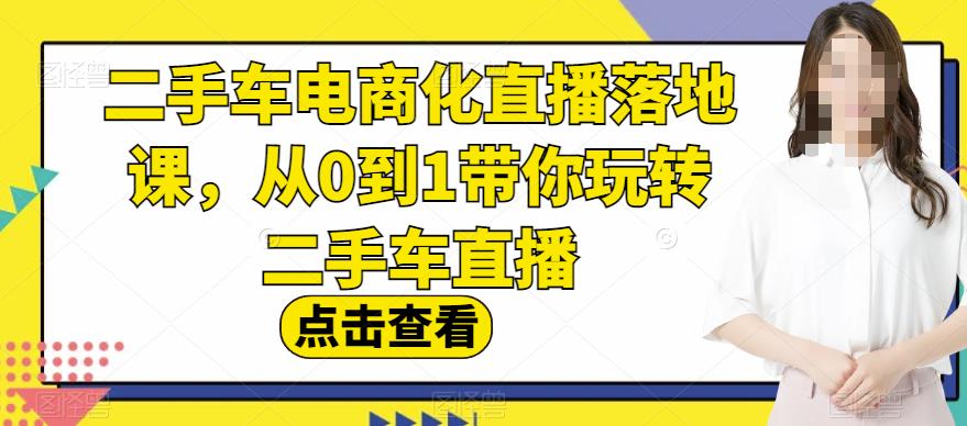 二手车电商化直播落地课，从0到1带你玩转二手车直播-<a href=