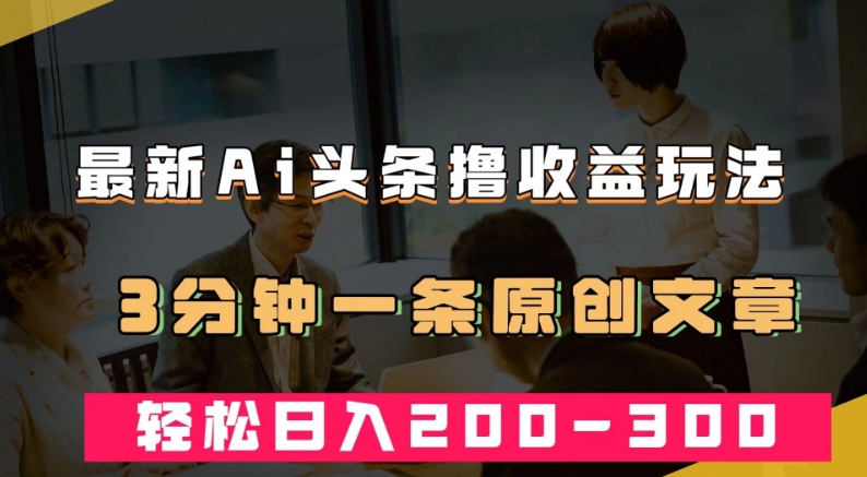 最新AI头条撸收益热门领域玩法，3分钟一条原创文章，轻松日入200-300＋-<a href=