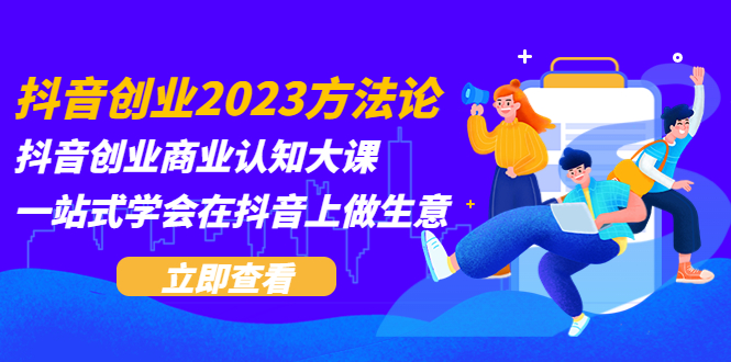 （5681期）抖音创业2023方法论：抖音创业商业认知大课，一站式学会在抖音上做生意-<a href=