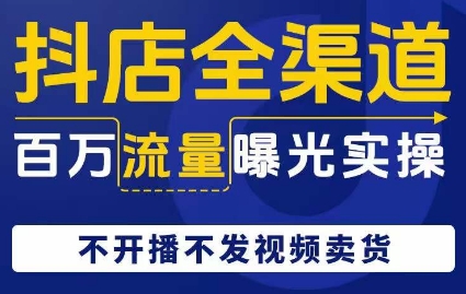 抖店全渠道百万流量曝光实操，不开播不发视频带货-<a href=