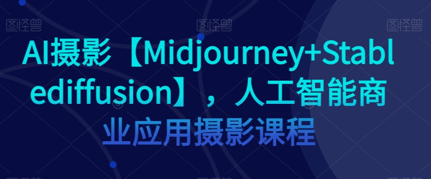 AI摄影【Midjourney+Stablediffusion】，人工智能商业应用摄影课程-<a href=
