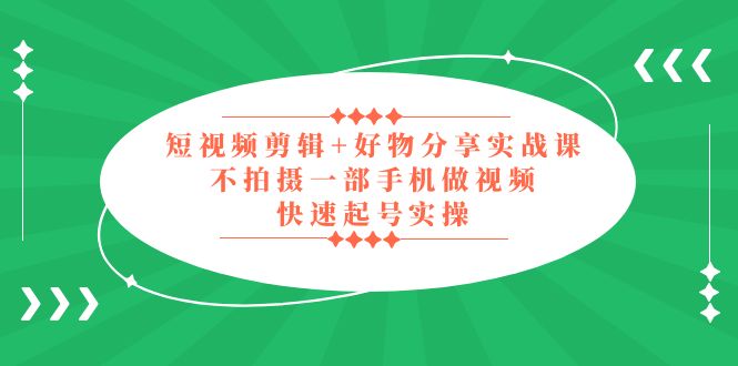 （5269期）短视频剪辑+好物分享实战课，无需拍摄一部手机做视频，快速起号实操！-<a href=