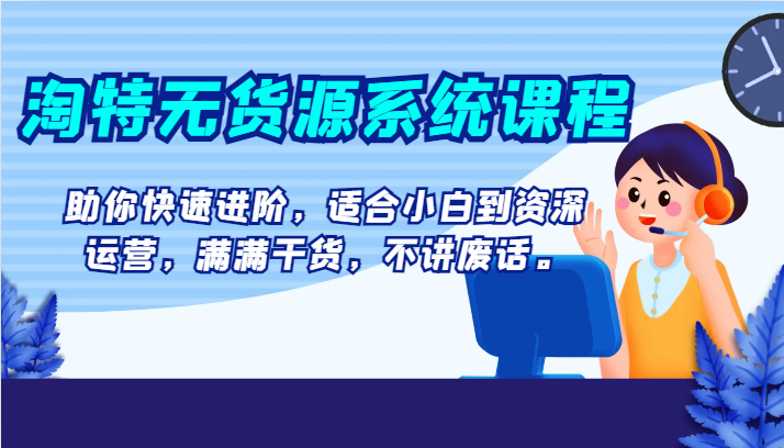淘特无货源系统课程，助你快速进阶，适合小白到资深运营，满满干货，不讲废话。-<a href=