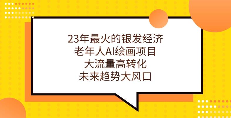 23年最火的银发经济，老年人AI绘画项目，大流量高转化，未来趋势大风口【揭秘】-<a href=