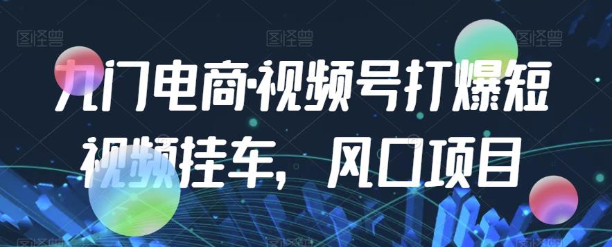 九门电商·视频号打爆短视频挂车，风口项目-<a href=