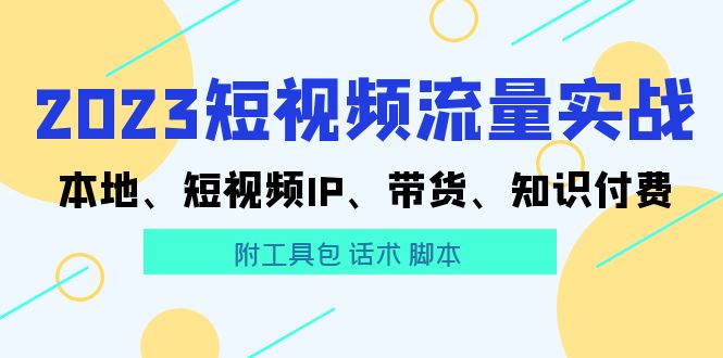 （5883期）2023短视频流量实战 本地、短视频IP、带货、知识付费（附工具包 话术 脚本)-<a href=