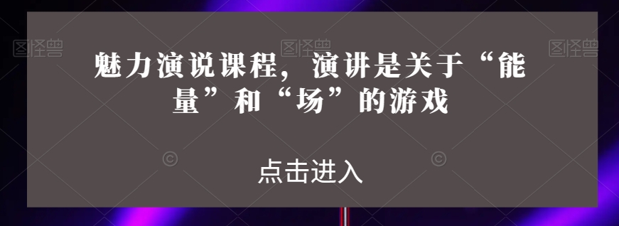 魅力演说课程，演讲是关于“能量”和“场”的游戏-<a href=