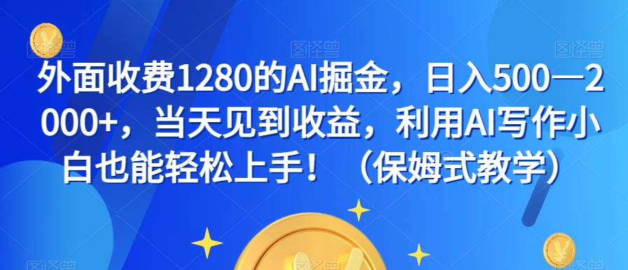 外面收费1280的AI掘金，日入500—2000+，当天见到收益，利用AI写作小白也能轻松上手！（保姆式教学）-<a href=