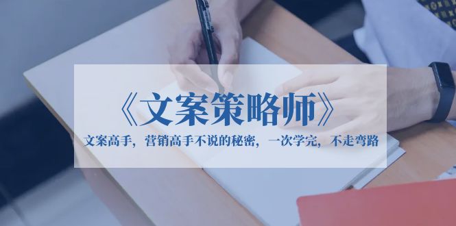 （6252期）《文案策略师》文案高手，营销高手不说的秘密，一次学完，不走弯路-<a href=