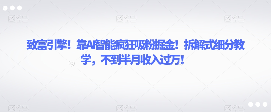 致富引擎！靠AI智能疯狂吸粉掘金！拆解式细分教学，不到半月收入过万【揭秘】-<a href=