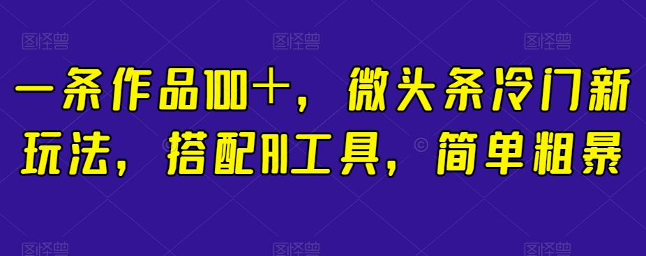一条作品100＋，微头条冷门新玩法，搭配AI工具，简单粗暴【揭秘】-<a href=