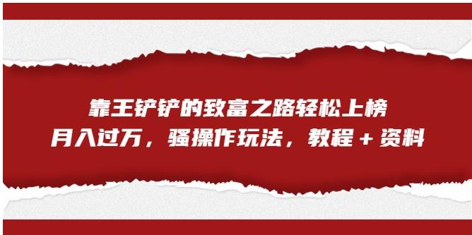 靠王铲铲的致富之路轻松上榜，月入过万，骚操作玩法（教程＋资料）【揭秘】-<a href=