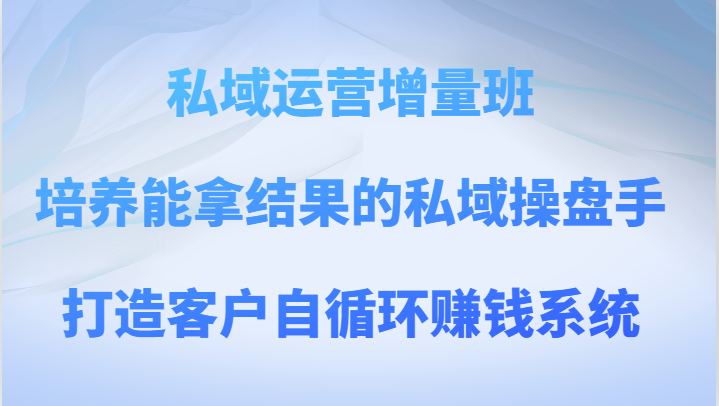 私域运营增量班 培养能拿结果的私域操盘手，打造客户自循环赚钱系统-<a href=
