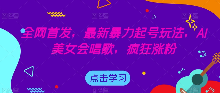 全网首发，最新暴力起号玩法，AI美女会唱歌，疯狂涨粉【揭秘】-<a href=