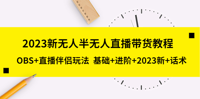 （5378期）2023新无人半无人直播带货教程 OBS+直播伴侣玩法  基础+进阶+2023新课+话术-<a href=