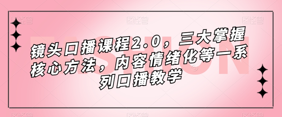 镜头口播课程2.0，三大掌握核心方法，内容情绪化等一系列口播教学-<a href=