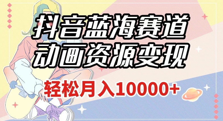 抖音蓝海赛道，动画资源变现，做的人少，轻松月入1w+（附1027G素材）【揭秘】-<a href=