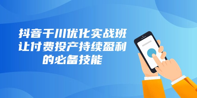 抖音千川优化实战班，让付费投产持续盈利的必备技能（10节课）-<a href=