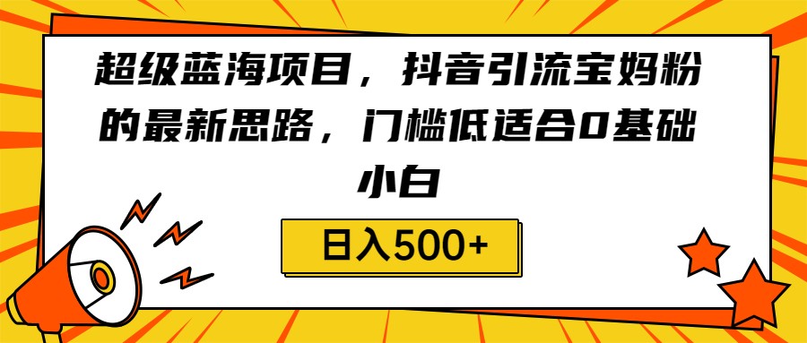 超级蓝海项目，抖音引流宝妈粉的最新思路，门槛低适合0基础小白，轻松日入500+-<a href=
